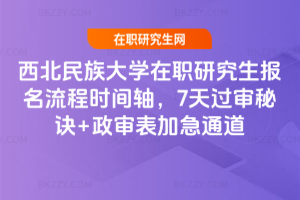 西北民族大學在職研究生報名流程時間軸，7天過審秘訣+政審表加急通道