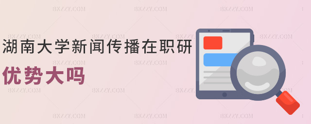 湖南大學新聞傳播在職研優(yōu)勢大嗎 湖南大學新聞傳播在職研優(yōu)勢大嗎