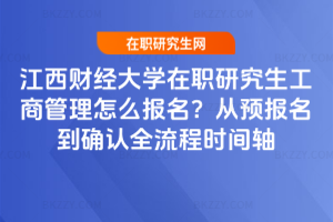 江西財經大學在職研究生工商管理怎么報名？從預報名到確認全流程時間軸