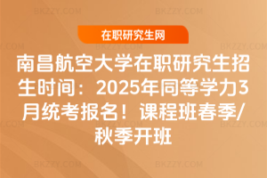 南昌航空大學在職研究生招生時間：2025年同等學力3月統考報名！課程班春季/秋季開班