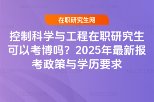 控制科學(xué)與工程在職研究生可以考博嗎？2025年最新報(bào)考政策與學(xué)歷要求