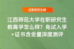 江西師范大學在職研究生教育學怎么樣？免試入學+證書含金量深度測評