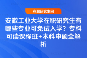 安徽工業(yè)大學在職研究生有哪些專業(yè)可免試入學？專科可讀課程班+本科申碩全解析