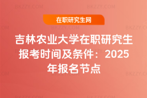 吉林農業大學在職研究生報考時間及條件：2025年報名節點