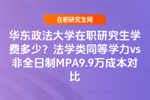 華東政法大學在職研究生學費多少？法學類同等學力vs非全日制MPA9.9萬成本對比