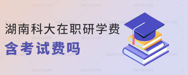 湖南科大在職研學(xué)費(fèi)含考試費(fèi)嗎 湖南科大在職研學(xué)費(fèi)含考試費(fèi)嗎