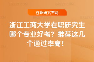 浙江工商大學在職研究生哪個專業好考？推薦這幾個通過率高！