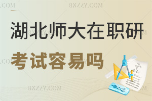 2025年湖北師范大學在職研究生考試容易嗎，入學無考試，申碩及格線60分！