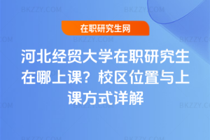 河北經(jīng)貿(mào)大學(xué)在職研究生在哪上課？校區(qū)位置與上課方式詳解