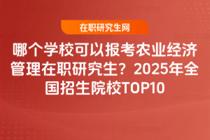哪個學?？梢詧罂嫁r業經濟管理在職研究生？2025年全國招生院校TOP10