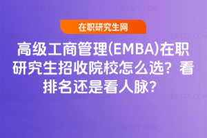 高級(jí)工商管理(EMBA)在職研究生招收院校怎么選？看排名還是看人脈？