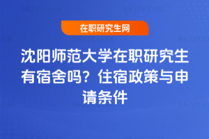 沈陽師范大學在職研究生有宿舍嗎？住宿政策與申請條件