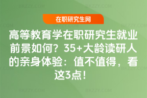 高等教育學(xué)在職研究生就業(yè)前景如何？35+大齡讀研人的親身體驗(yàn)：值不值得，看這3點(diǎn)！