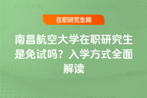 南昌航空大學在職研究生是免試嗎？入學方式全面解讀