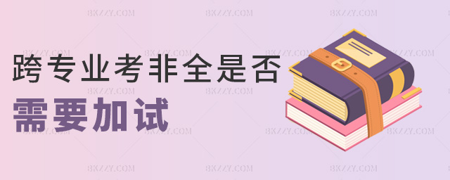 跨專業考非全是否需要加試 跨專業考非全是否需要加試