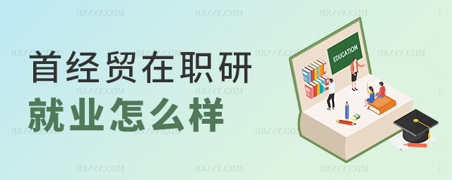 首經(jīng)貿(mào)在職研就業(yè)怎么樣 首經(jīng)貿(mào)在職研就業(yè)怎么樣
