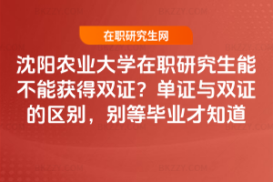 沈陽農業大學在職研究生能不能獲得雙證？單證與雙證的區別，別等畢業才知道