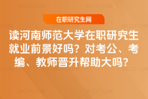 讀河南師范大學(xué)在職研究生就業(yè)前景好嗎？對考公、考編、教師晉升幫助大嗎？