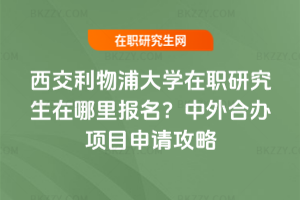 西交利物浦大學(xué)在職研究生在哪里報(bào)名？中外合辦項(xiàng)目申請(qǐng)攻略（2026版）