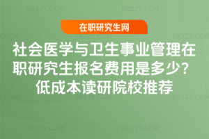 社會醫學與衛生事業管理在職研究生報名費用是多少？低成本讀研院校推薦
