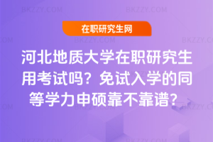 河北地質大學在職研究生用考試嗎？免試入學的同等學力申碩靠不靠譜？