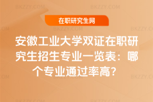 安徽工業(yè)大學雙證在職研究生招生專業(yè)一覽表：哪個專業(yè)通過率高？