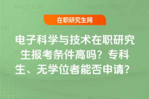 電子科學與技術在職研究生報考條件高嗎？?？粕?、無學位者能否申請？