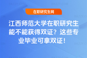 江西師范大學在職研究生能不能獲得雙證？這些專業畢業可拿雙證！