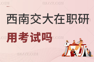 西南交通大學(xué)在職研究生用考試嗎，畢業(yè)發(fā)什么證書？