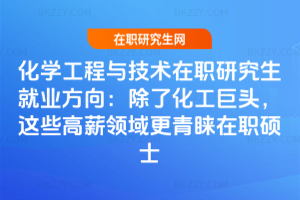 化學工程與技術在職研究生就業方向：除了化工巨頭，這些高薪領域更青睞在職碩士