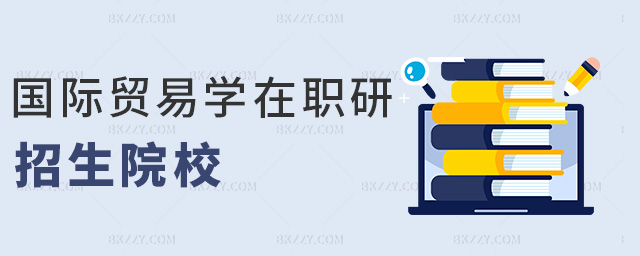 國際貿(mào)易學(xué)在職研招生院校 國際貿(mào)易學(xué)在職研招生院校