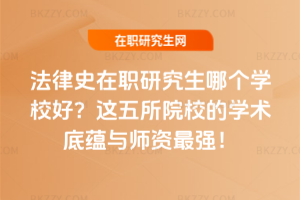法律史在職研究生哪個學校好？這五所院校的學術底蘊與師資最強！