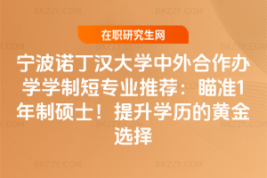 寧波諾丁漢大學中外合作辦學學制短專業推薦:瞄準1年制碩士!提升學歷的黃金選擇