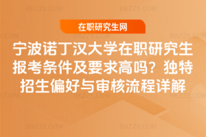 寧波諾丁漢大學在職研究生報考條件及要求高嗎？獨特招生偏好與審核流程詳解