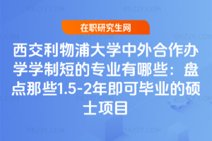 西交利物浦大學中外合作辦學學制短的專業有哪些：盤點那些1.5-2年即可畢業的碩士項目