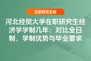河北經貿大學在職研究生經濟學學制幾年:對比全日制,學制優勢與畢業要求