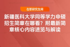 新疆醫(yī)科大學(xué)同等學(xué)力申碩招生簡章在哪看？附最新簡章核心內(nèi)容速覽與解讀