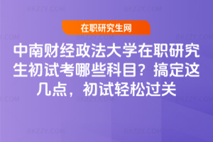 中南財經(jīng)政法大學(xué)在職研究生初試考哪些科目？搞定這幾點(diǎn)，初試輕松過關(guān)