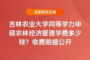 吉林農業大學同等學力申碩農林經濟管理學費多少錢?2026年收費明細公開