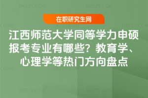 江西師范大學同等學力申碩報考專業有哪些?教育學、心理學等熱門方向盤點