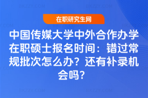 中國傳媒大學中外合作辦學在職碩士報名時間:錯過常規批次怎么辦?還有補錄機會嗎?