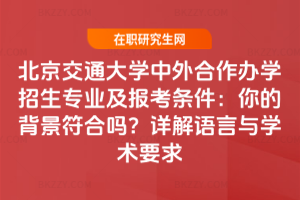 北京交通大學中外合作辦學招生專業及報考條件:你的背景符合嗎?詳解語言與學術要求