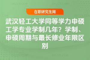 武漢輕工大學同等學力申碩工學專業學制幾年？學制、申碩周期與最長修業年限區別
