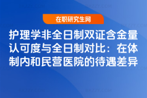 護理學非全日制雙證含金量認可度與全日制對比：在體制內和民營醫院的待遇差異