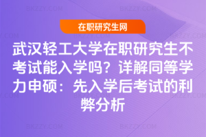 武漢輕工大學在職研究生不考試能入學嗎？詳解同等學力申碩：先入學后考試的利弊分析