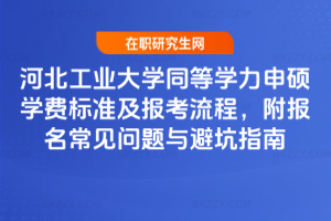 河北工業(yè)大學(xué)同等學(xué)力申碩學(xué)費(fèi)標(biāo)準(zhǔn)及報(bào)考流程，附報(bào)名常見(jiàn)問(wèn)題與避坑指南