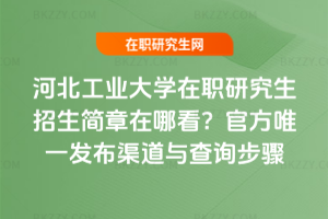 河北工業(yè)大學(xué)在職研究生招生簡(jiǎn)章在哪看？官方唯一發(fā)布渠道與查詢(xún)步驟