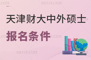 天津財經大學中外合作辦學在職碩士報名要哪些條件,是在什么時間?