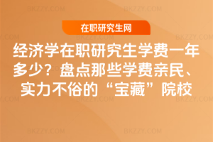 經(jīng)濟學在職研究生學費一年多少？盤點那些學費親民、實力不俗的“寶藏”院校