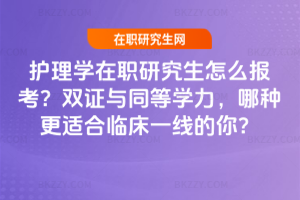 護理學在職研究生怎么報考？雙證與同等學力，哪種更適合臨床一線的你？